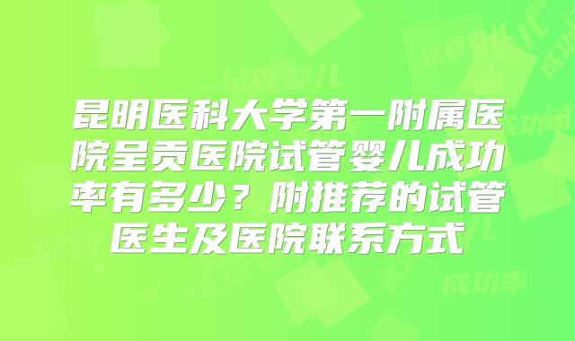 昆明医科大学第一附属医院呈贡医院试管婴儿成功率有多少?附推荐的试管医生及医院联系方式