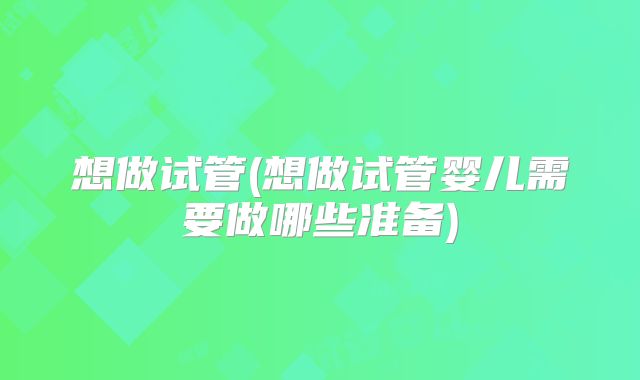 想做试管(想做试管婴儿需要做哪些准备)