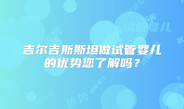 吉尔吉斯斯坦做试管婴儿的优势您了解吗?
