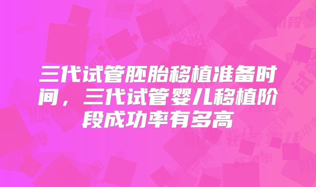 三代试管胚胎移植准备时间,三代试管婴儿移植阶段成功率有多高