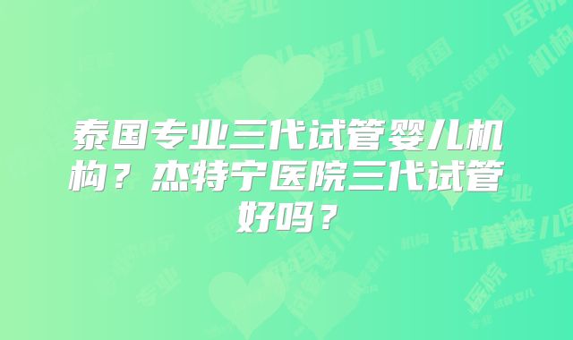 泰国专业三代试管婴儿机构？杰特宁医院三代试管好吗？