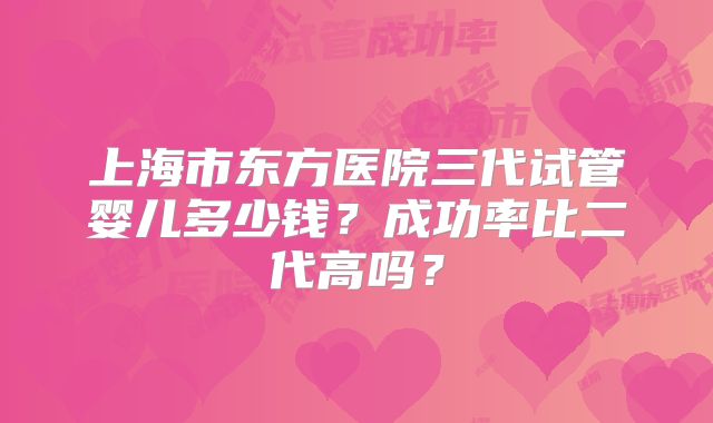 上海市东方医院三代试管婴儿多少钱？成功率比二代高吗？