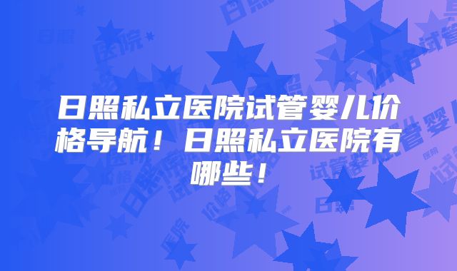 日照私立医院试管婴儿价格导航!日照私立医院有哪些!
