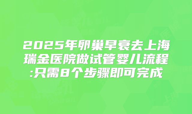 2025年卵巢早衰去上海瑞金医院做试管婴儿流程:只需8个步骤即可完成