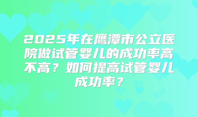 2025年在鹰潭市公立医院做试管婴儿的成功率高不高？如何提高试管婴儿成功率？