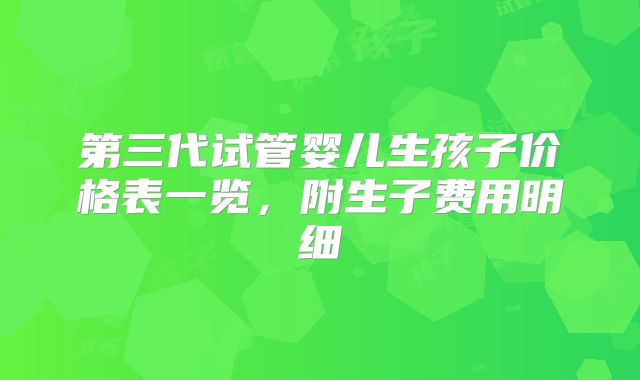 第三代试管婴儿生孩子价格表一览，附生子费用明细
