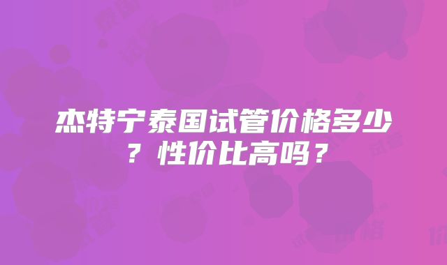 杰特宁泰国试管价格多少？性价比高吗？
