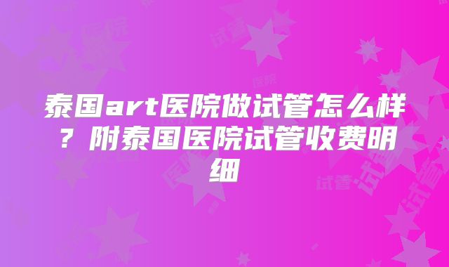 泰国art医院做试管怎么样?附泰国医院试管收费明细