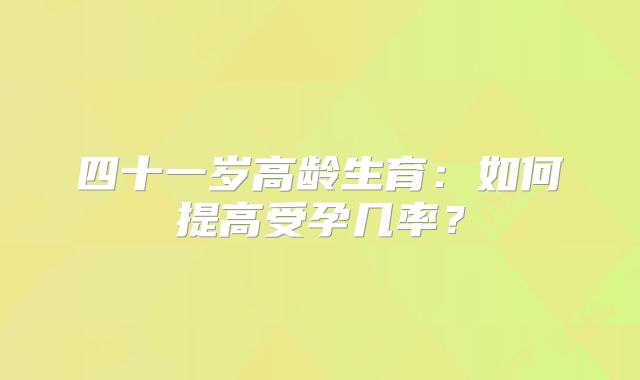 四十一岁高龄生育：如何提高受孕几率？