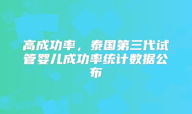 高成功率，泰国第三代试管婴儿成功率统计数据公布