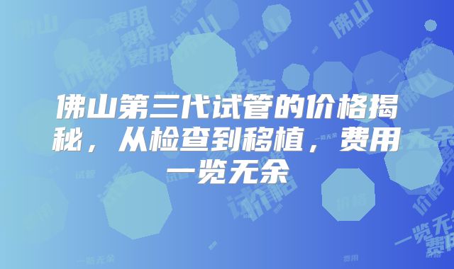 佛山第三代试管的价格揭秘,从检查到移植,费用一览无余
