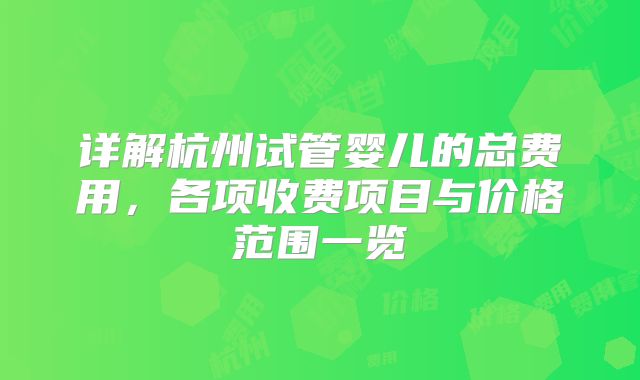 详解杭州试管婴儿的总费用，各项收费项目与价格范围一览