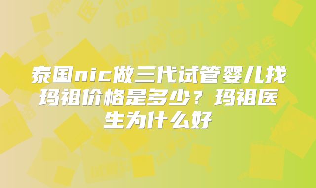 泰国nic做三代试管婴儿找玛祖价格是多少?玛祖医生为什么好