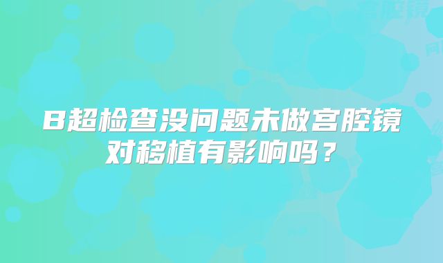 B超检查没问题未做宫腔镜对移植有影响吗?