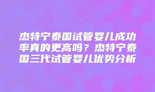 杰特宁泰国试管婴儿成功率真的更高吗？杰特宁泰国三代试管婴儿优势分析