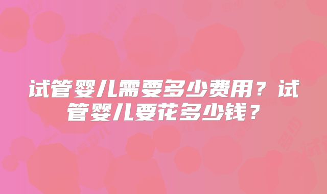 试管婴儿需要多少费用？试管婴儿要花多少钱？