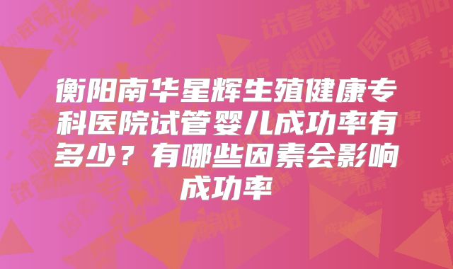 衡阳南华星辉生殖健康专科医院试管婴儿成功率有多少？有哪些因素会影响成功率