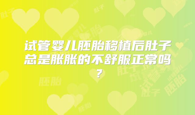 试管婴儿胚胎移植后肚子总是胀胀的不舒服正常吗?