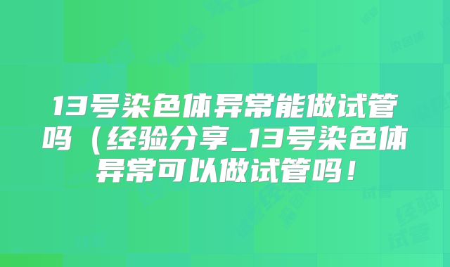 13号染色体异常能做试管吗（经验分享_13号染色体异常可以做试管吗！