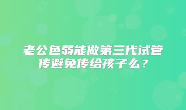 老公色弱能做第三代试管传避免传给孩子么？