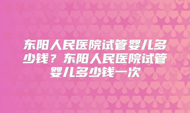 东阳人民医院试管婴儿多少钱？东阳人民医院试管婴儿多少钱一次
