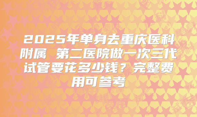 2025年单身去重庆医科附属 第二医院做一次三代试管要花多少钱？完整费用可参考
