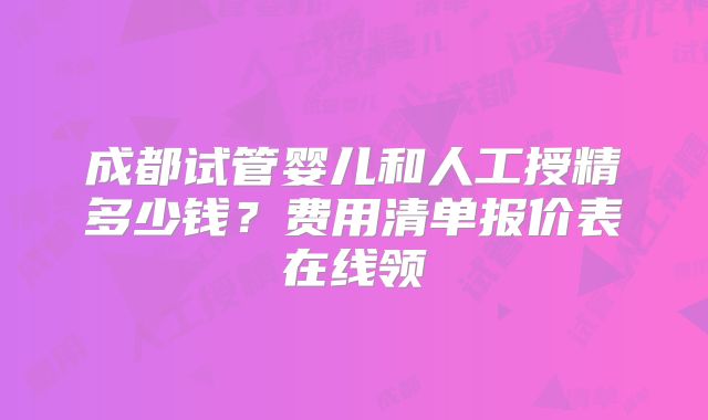 成都试管婴儿和人工授精多少钱？费用清单报价表在线领