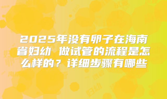 2025年没有卵子在海南省妇幼 做试管的流程是怎么样的?详细步骤有哪些