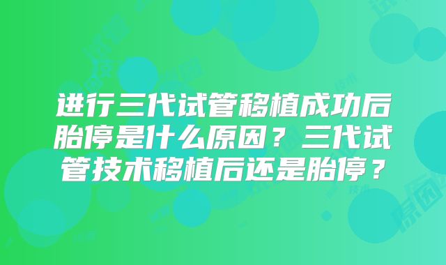 进行三代试管移植成功后胎停是什么原因？三代试管技术移植后还是胎停？