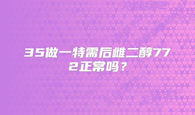 35做一特需后雌二醇772正常吗？