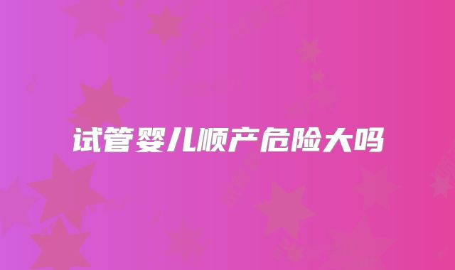 试管婴儿顺产危险大吗