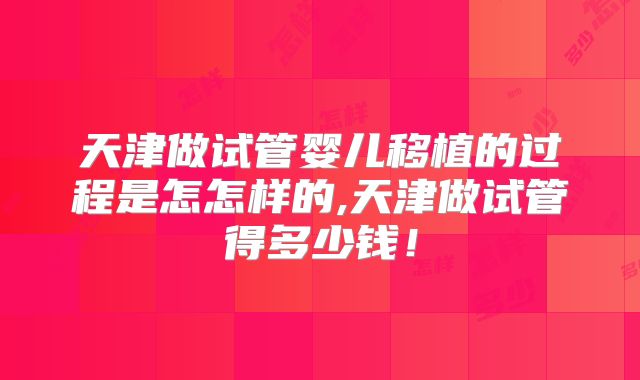 天津做试管婴儿移植的过程是怎怎样的,天津做试管得多少钱！