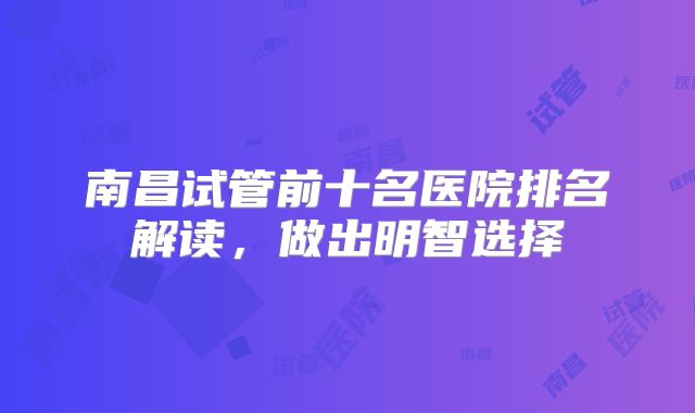 南昌试管前十名医院排名解读，做出明智选择
