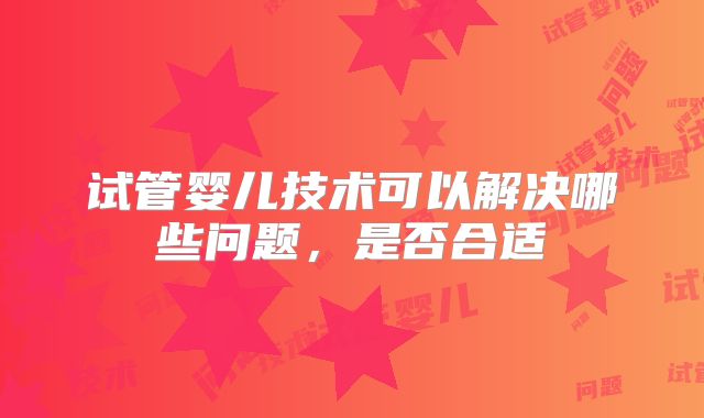 试管婴儿技术可以解决哪些问题，是否合适