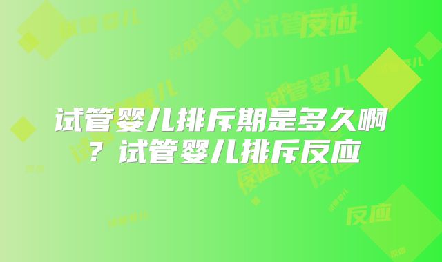 试管婴儿排斥期是多久啊?试管婴儿排斥反应