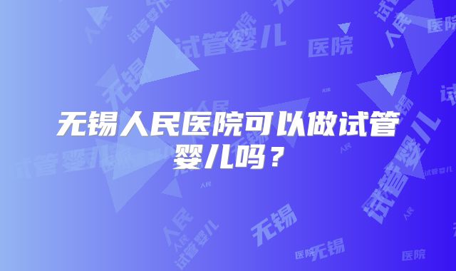 无锡人民医院可以做试管婴儿吗？