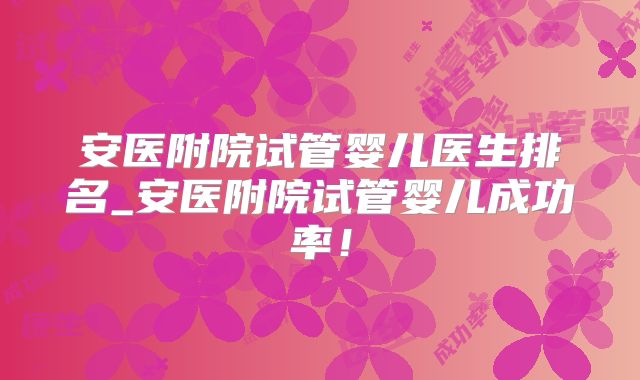 安医附院试管婴儿医生排名_安医附院试管婴儿成功率！