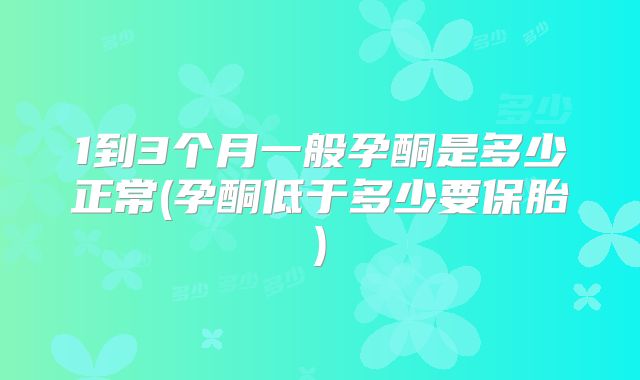 1到3个月一般孕酮是多少正常(孕酮低于多少要保胎)