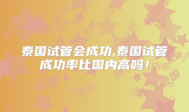 泰国试管会成功,泰国试管成功率比国内高吗！