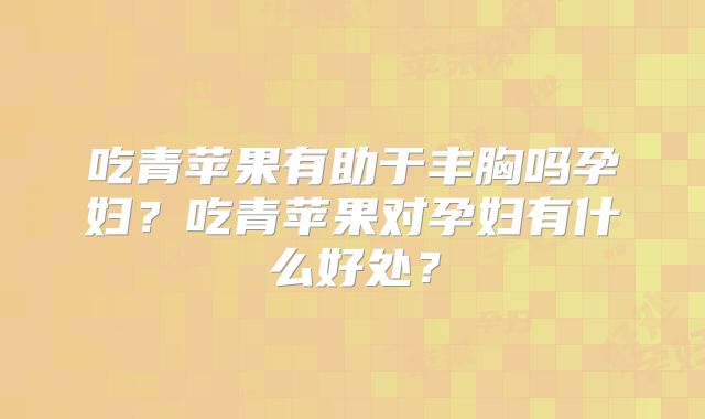 吃青苹果有助于丰胸吗孕妇?吃青苹果对孕妇有什么好处?