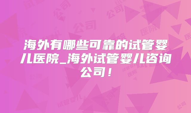 海外有哪些可靠的试管婴儿医院_海外试管婴儿咨询公司！