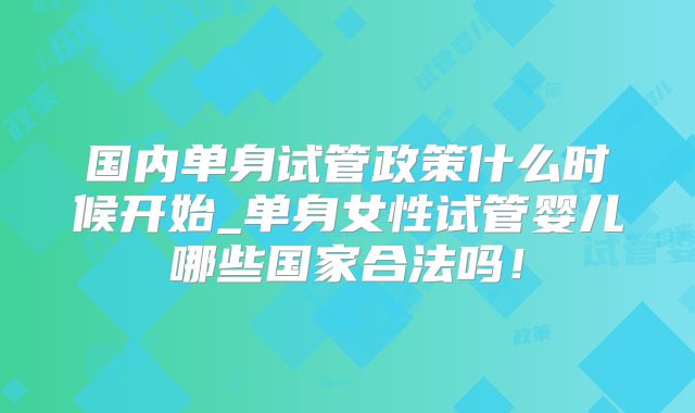 国内单身试管政策什么时候开始_单身女性试管婴儿哪些国家合法吗！