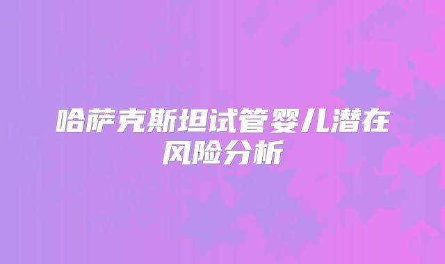 哈萨克斯坦试管婴儿潜在风险分析