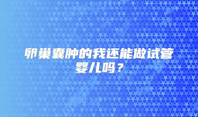 卵巢囊肿的我还能做试管婴儿吗?