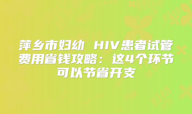 萍乡市妇幼 HIV患者试管费用省钱攻略：这4个环节可以节省开支
