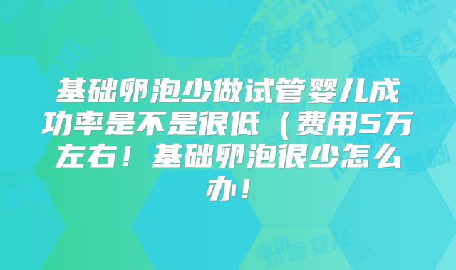 基础卵泡少做试管婴儿成功率是不是很低(费用5万左右!基础卵泡很少怎么办!