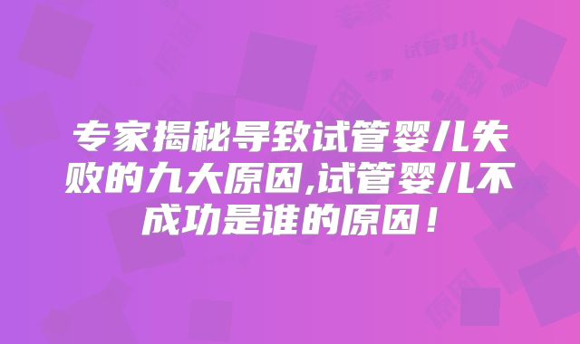 专家揭秘导致试管婴儿失败的九大原因,试管婴儿不成功是谁的原因!
