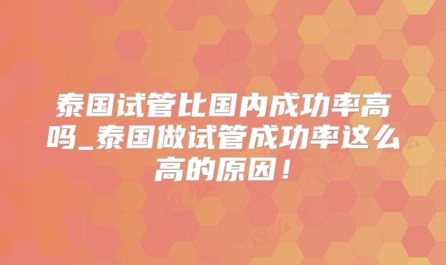 泰国试管比国内成功率高吗_泰国做试管成功率这么高的原因！