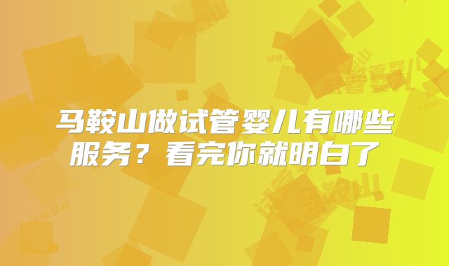 马鞍山做试管婴儿有哪些服务?看完你就明白了