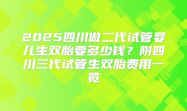 2025四川做二代试管婴儿生双胎要多少钱？附四川三代试管生双胎费用一览